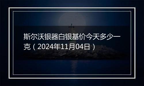 斯尔沃银器白银基价今天多少一克（2024年11月04日）