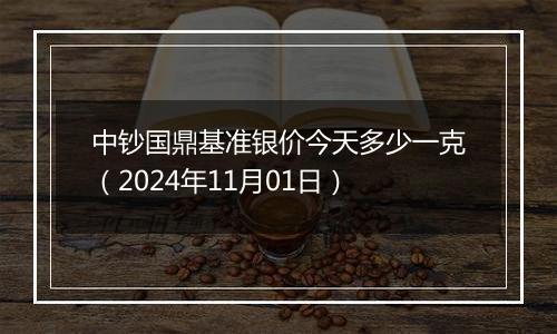 中钞国鼎基准银价今天多少一克（2024年11月01日）