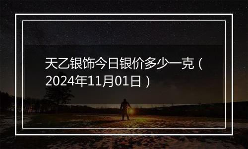 天乙银饰今日银价多少一克（2024年11月01日）