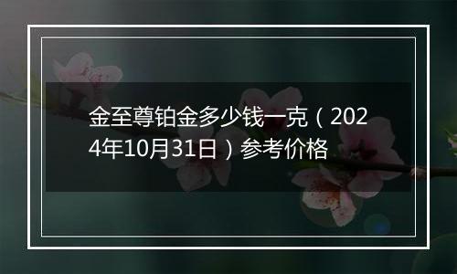 金至尊铂金多少钱一克（2024年10月31日）参考价格