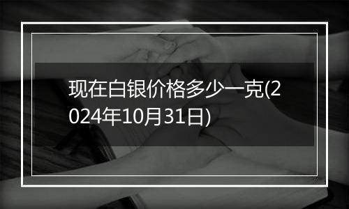 现在白银价格多少一克(2024年10月31日)