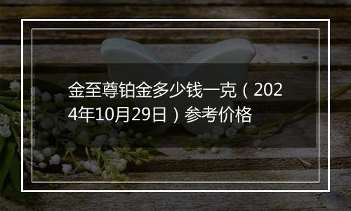 金至尊铂金多少钱一克（2024年10月29日）参考价格