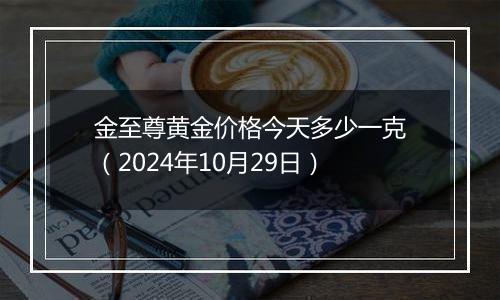 金至尊黄金价格今天多少一克（2024年10月29日）