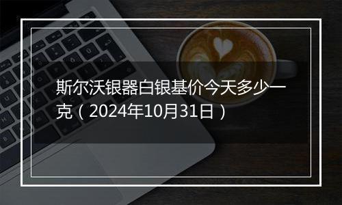 斯尔沃银器白银基价今天多少一克（2024年10月31日）