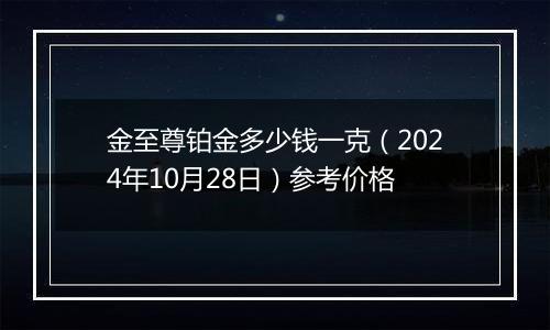 金至尊铂金多少钱一克（2024年10月28日）参考价格