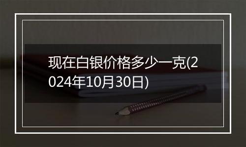 现在白银价格多少一克(2024年10月30日)