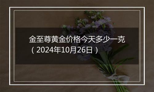 金至尊黄金价格今天多少一克（2024年10月26日）