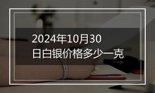 2024年10月30日白银价格多少一克