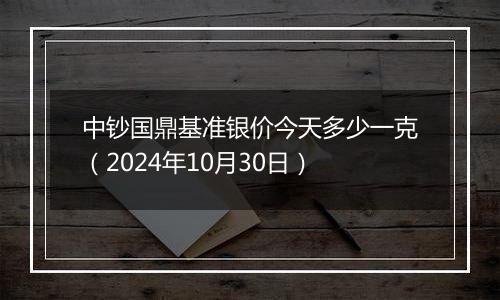 中钞国鼎基准银价今天多少一克（2024年10月30日）