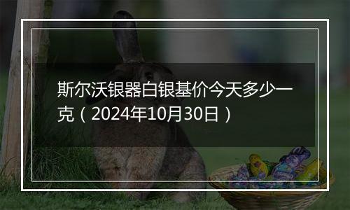 斯尔沃银器白银基价今天多少一克（2024年10月30日）