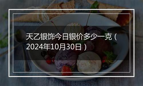 天乙银饰今日银价多少一克（2024年10月30日）