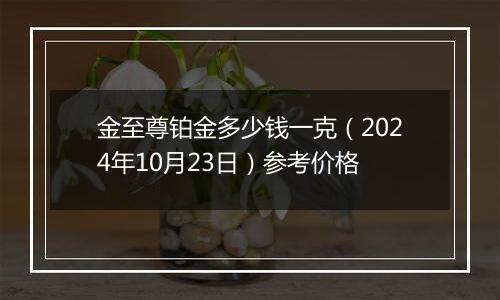 金至尊铂金多少钱一克（2024年10月23日）参考价格