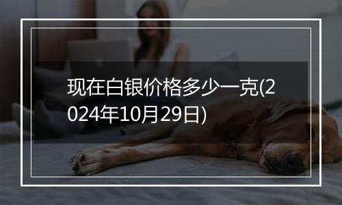 现在白银价格多少一克(2024年10月29日)