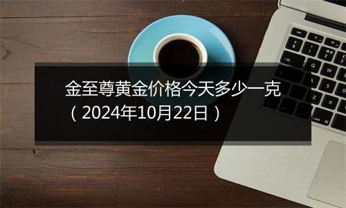 金至尊黄金价格今天多少一克（2024年10月22日）