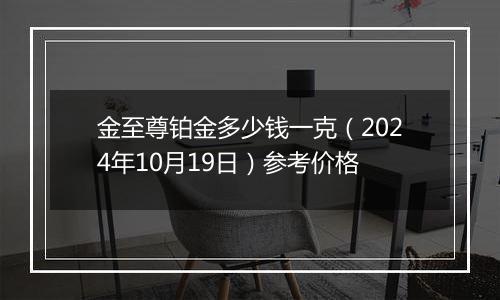 金至尊铂金多少钱一克（2024年10月19日）参考价格