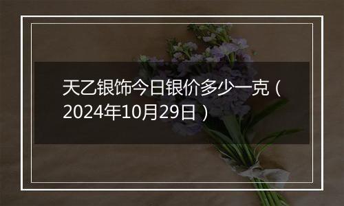 天乙银饰今日银价多少一克（2024年10月29日）