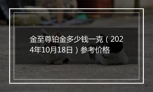 金至尊铂金多少钱一克（2024年10月18日）参考价格