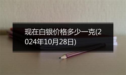 现在白银价格多少一克(2024年10月28日)