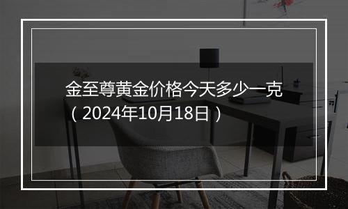 金至尊黄金价格今天多少一克（2024年10月18日）