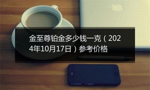 金至尊铂金多少钱一克（2024年10月17日）参考价格