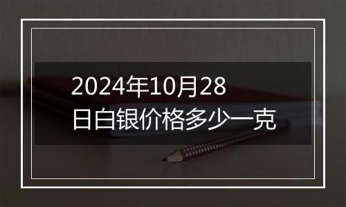 2024年10月28日白银价格多少一克