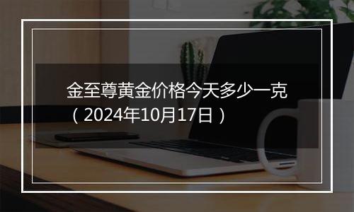 金至尊黄金价格今天多少一克（2024年10月17日）