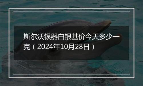 斯尔沃银器白银基价今天多少一克（2024年10月28日）