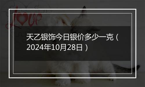 天乙银饰今日银价多少一克（2024年10月28日）