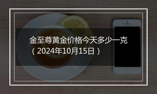 金至尊黄金价格今天多少一克（2024年10月15日）