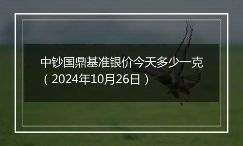 中钞国鼎基准银价今天多少一克（2024年10月26日）