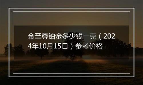 金至尊铂金多少钱一克（2024年10月15日）参考价格