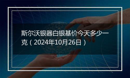 斯尔沃银器白银基价今天多少一克（2024年10月26日）