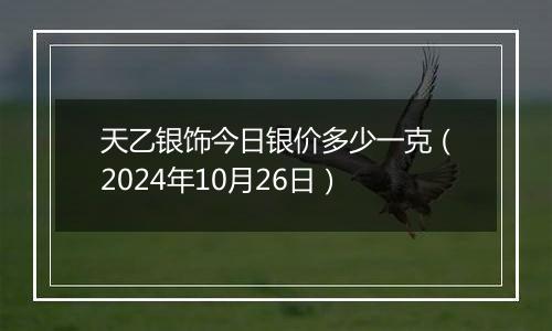 天乙银饰今日银价多少一克（2024年10月26日）