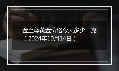 金至尊黄金价格今天多少一克（2024年10月14日）