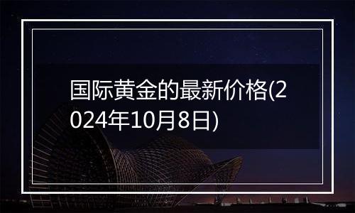 国际黄金的最新价格(2024年10月8日)