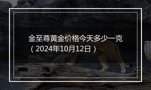 金至尊黄金价格今天多少一克（2024年10月12日）