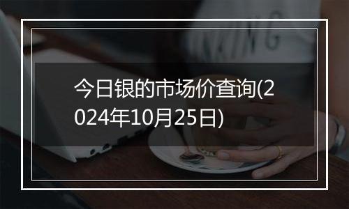 今日银的市场价查询(2024年10月25日)