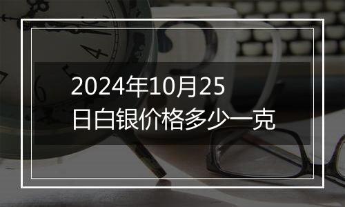 2024年10月25日白银价格多少一克