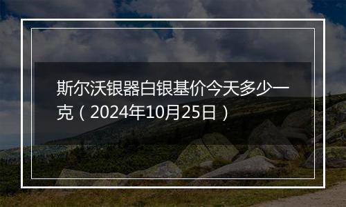 斯尔沃银器白银基价今天多少一克（2024年10月25日）