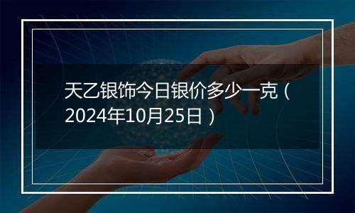 天乙银饰今日银价多少一克（2024年10月25日）