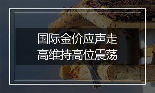 国际金价应声走高维持高位震荡