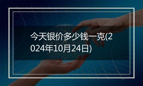 今天银价多少钱一克(2024年10月24日)