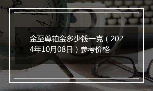 金至尊铂金多少钱一克（2024年10月08日）参考价格