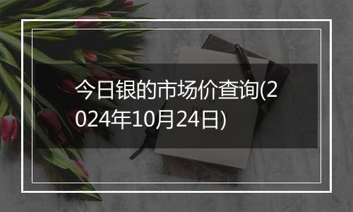 今日银的市场价查询(2024年10月24日)