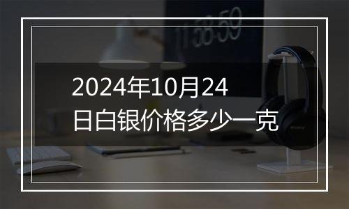 2024年10月24日白银价格多少一克