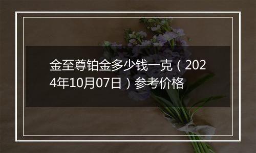 金至尊铂金多少钱一克（2024年10月07日）参考价格