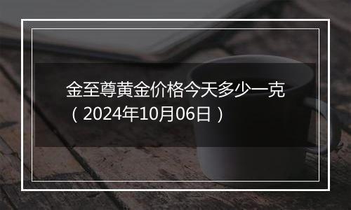 金至尊黄金价格今天多少一克（2024年10月06日）