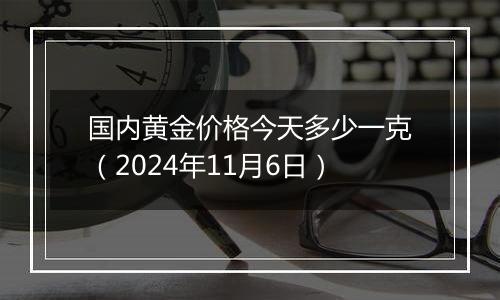 国内黄金价格今天多少一克（2024年11月6日）