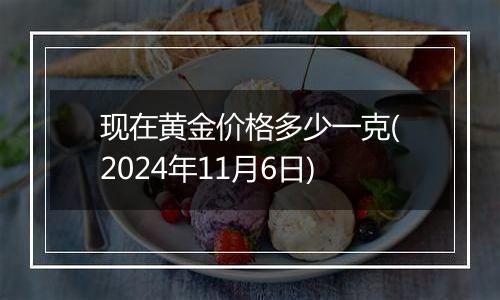 现在黄金价格多少一克(2024年11月6日)