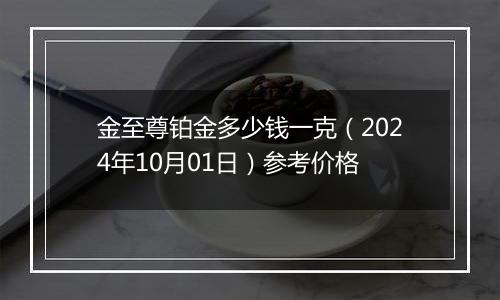 金至尊铂金多少钱一克（2024年10月01日）参考价格